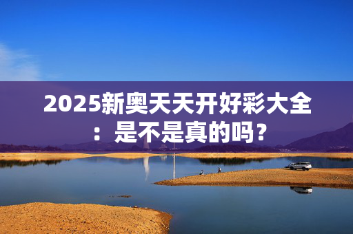 2025新奥天天开好彩大全：是不是真的吗？