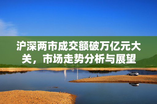 沪深两市成交额破万亿元大关，市场走势分析与展望
