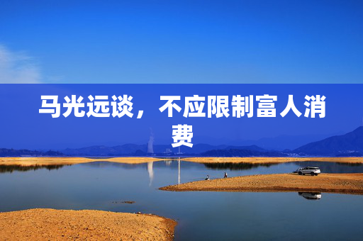 马光远谈，不应限制富人消费