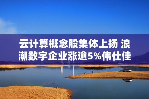 云计算概念股集体上扬 浪潮数字企业涨逾5%伟仕佳杰涨逾3%