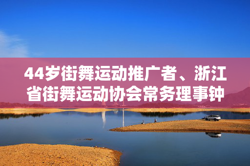 44岁街舞运动推广者、浙江省街舞运动协会常务理事钟永玮离世