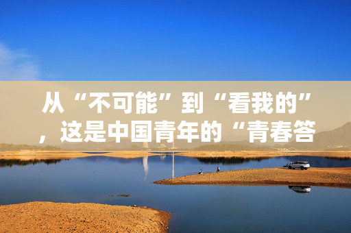 从“不可能”到“看我的”，这是中国青年的“青春答卷”