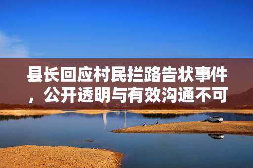 县长回应村民拦路告状事件，公开透明与有效沟通不可或缺