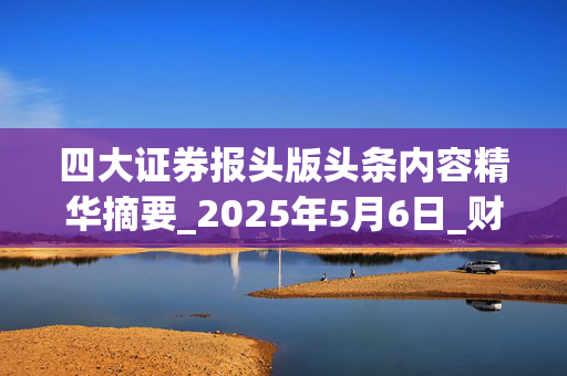 四大证券报头版头条内容精华摘要_2025年5月6日_财经新闻