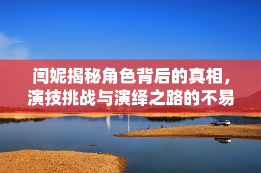 闫妮揭秘角色背后的真相，演技挑战与演绎之路的不易探索
