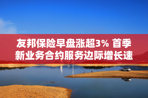 友邦保险早盘涨超3% 首季新业务合约服务边际增长速度更快