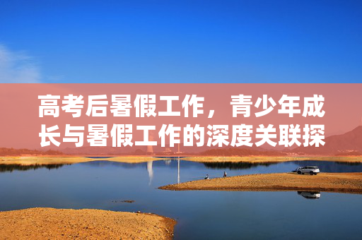 高考后暑假工作，青少年成长与暑假工作的深度关联探讨