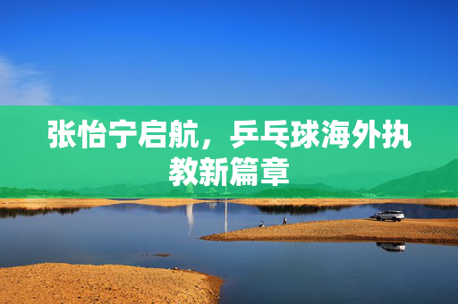 张怡宁启航，乒乓球海外执教新篇章