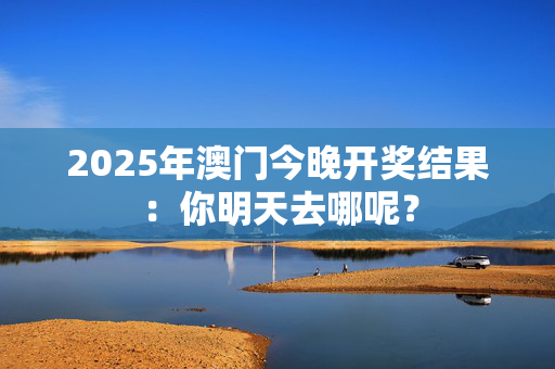 2025年澳门今晚开奖结果：你明天去哪呢？