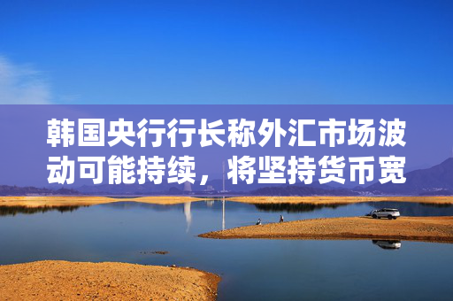 韩国央行行长称外汇市场波动可能持续，将坚持货币宽松政策