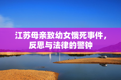 江苏母亲致幼女饿死事件，反思与法律的警钟