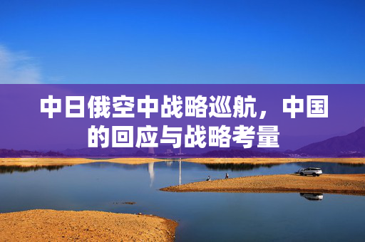 中日俄空中战略巡航，中国的回应与战略考量