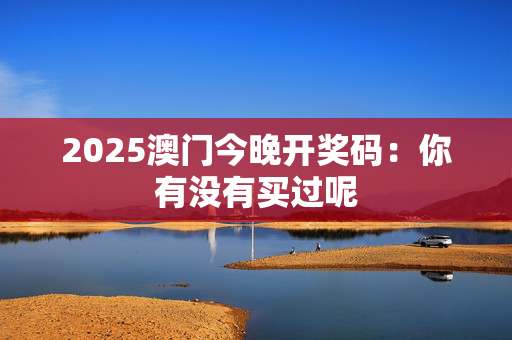 2025澳门今晚开奖码：你有没有买过呢