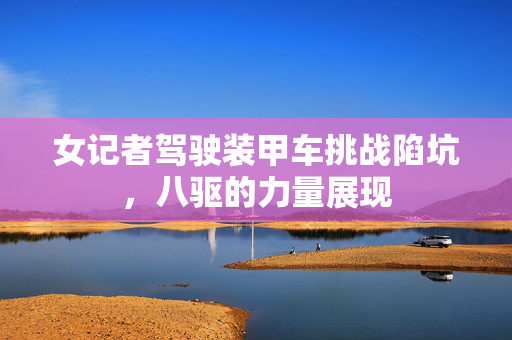 女记者驾驶装甲车挑战陷坑，八驱的力量展现