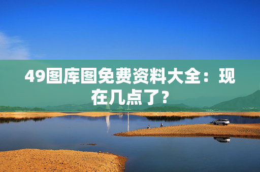 49图库图免费资料大全：现在几点了？
