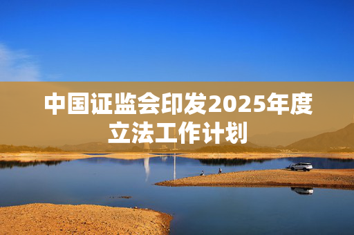 中国证监会印发2025年度立法工作计划