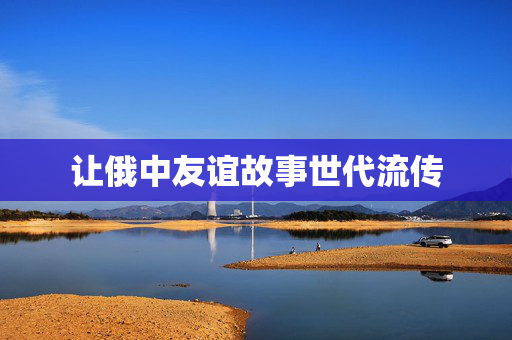 让俄中友谊故事世代流传