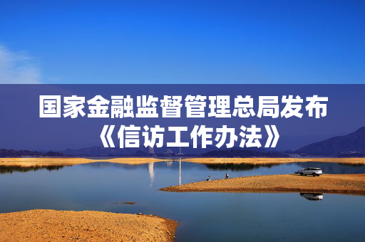 国家金融监督管理总局发布《信访工作办法》