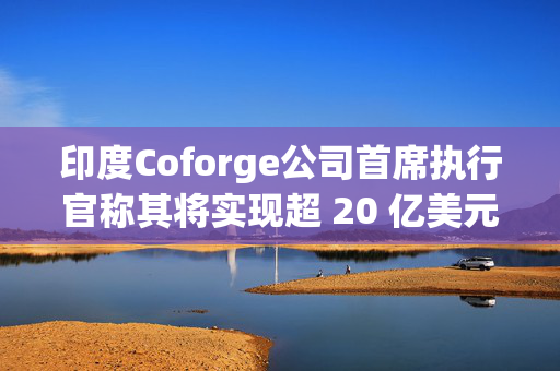 印度Coforge公司首席执行官称其将实现超 20 亿美元的收入目标