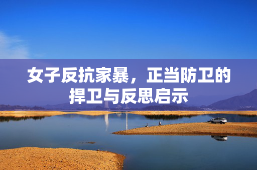 女子反抗家暴，正当防卫的捍卫与反思启示