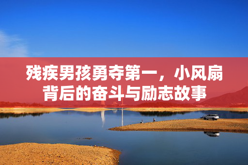 残疾男孩勇夺第一，小风扇背后的奋斗与励志故事