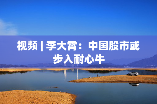 视频 | 李大霄：中国股市或步入耐心牛