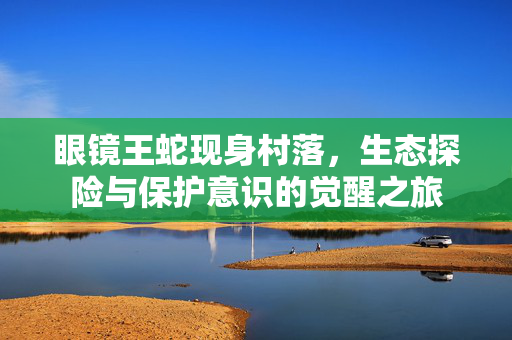 眼镜王蛇现身村落，生态探险与保护意识的觉醒之旅