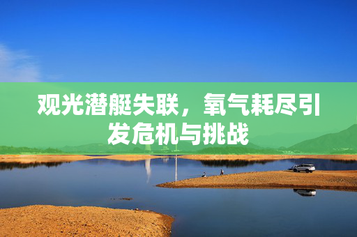 观光潜艇失联，氧气耗尽引发危机与挑战