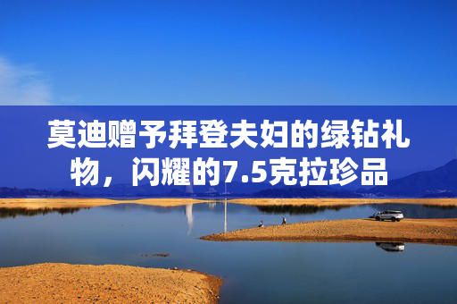 莫迪赠予拜登夫妇的绿钻礼物，闪耀的7.5克拉珍品