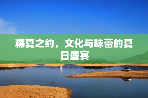 粽夏之约，文化与味蕾的夏日盛宴
