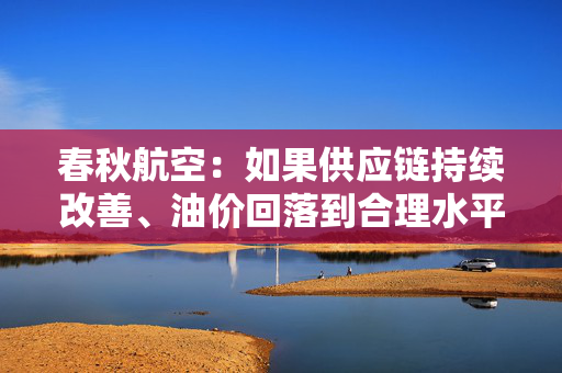 春秋航空：如果供应链持续改善、油价回落到合理水平，公司补充运力的需求将会增长