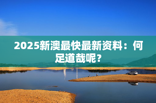 2025新澳最快最新资料：何足道哉呢？