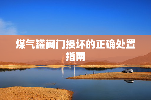 煤气罐阀门损坏的正确处置指南