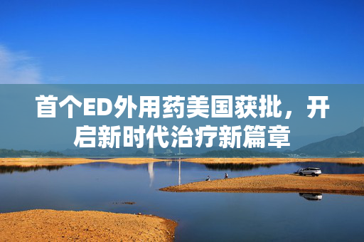 首个ED外用药美国获批，开启新时代治疗新篇章