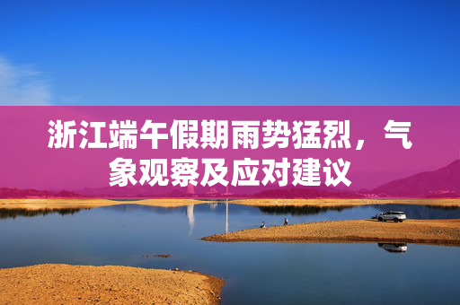 浙江端午假期雨势猛烈，气象观察及应对建议