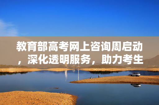 教育部高考网上咨询周启动，深化透明服务，助力考生无忧备考