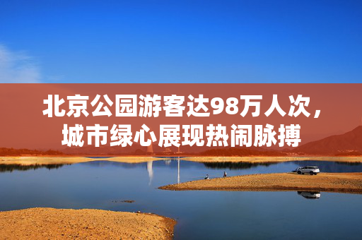 北京公园游客达98万人次，城市绿心展现热闹脉搏