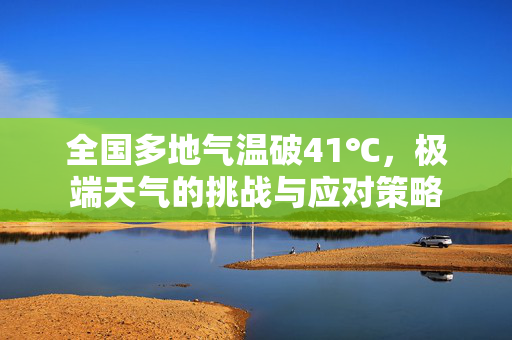 全国多地气温破41℃，极端天气的挑战与应对策略