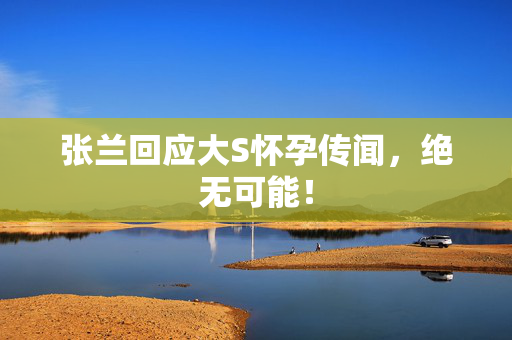 张兰回应大S怀孕传闻，绝无可能！