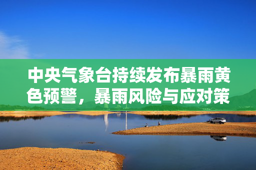 中央气象台持续发布暴雨黄色预警，暴雨风险与应对策略提醒