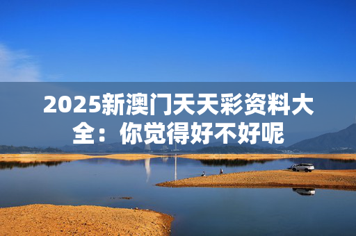 2025新澳门天天彩资料大全：你觉得好不好呢