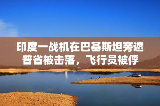 印度一战机在巴基斯坦旁遮普省被击落，飞行员被俘