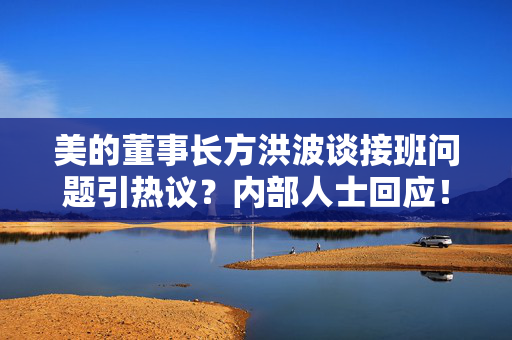 美的董事长方洪波谈接班问题引热议？内部人士回应！