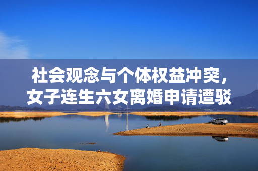 社会观念与个体权益冲突，女子连生六女离婚申请遭驳回事件反思