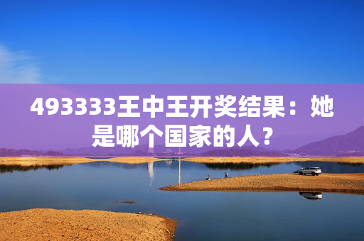 493333王中王开奖结果：她是哪个国家的人？
