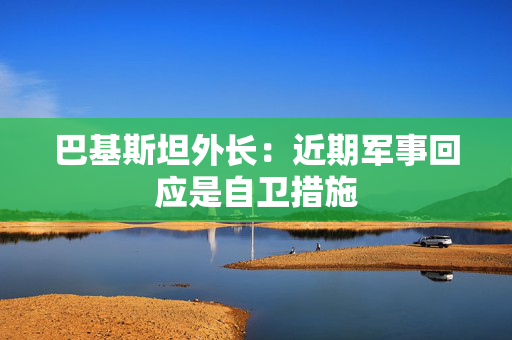 巴基斯坦外长：近期军事回应是自卫措施