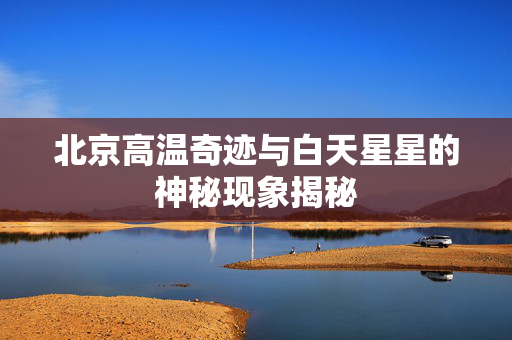 北京高温奇迹与白天星星的神秘现象揭秘