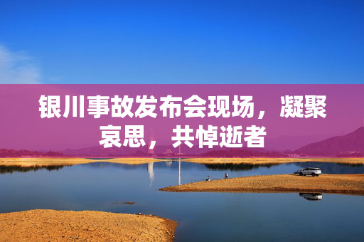 银川事故发布会现场，凝聚哀思，共悼逝者