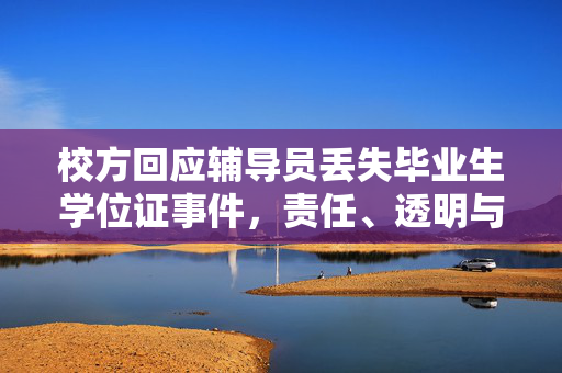 校方回应辅导员丢失毕业生学位证事件，责任、透明与解决方案齐头并进