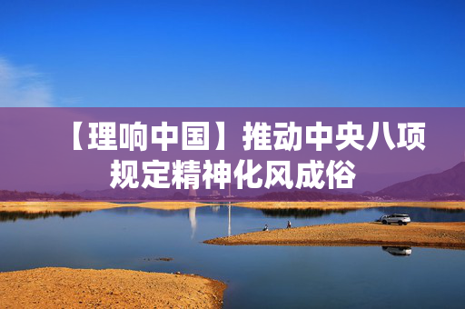 【理响中国】推动中央八项规定精神化风成俗